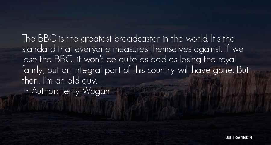 Terry Wogan Quotes: The Bbc Is The Greatest Broadcaster In The World. It's The Standard That Everyone Measures Themselves Against. If We Lose