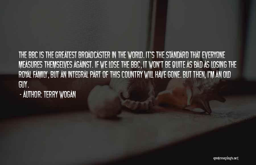 Terry Wogan Quotes: The Bbc Is The Greatest Broadcaster In The World. It's The Standard That Everyone Measures Themselves Against. If We Lose