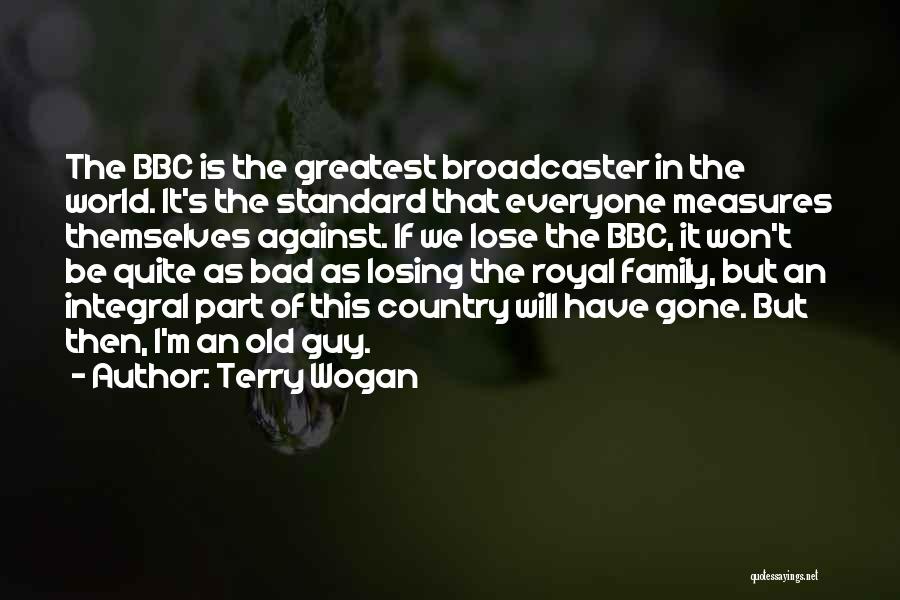 Terry Wogan Quotes: The Bbc Is The Greatest Broadcaster In The World. It's The Standard That Everyone Measures Themselves Against. If We Lose