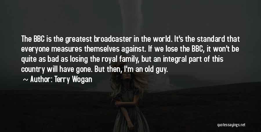 Terry Wogan Quotes: The Bbc Is The Greatest Broadcaster In The World. It's The Standard That Everyone Measures Themselves Against. If We Lose
