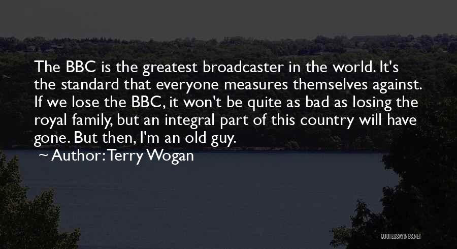 Terry Wogan Quotes: The Bbc Is The Greatest Broadcaster In The World. It's The Standard That Everyone Measures Themselves Against. If We Lose