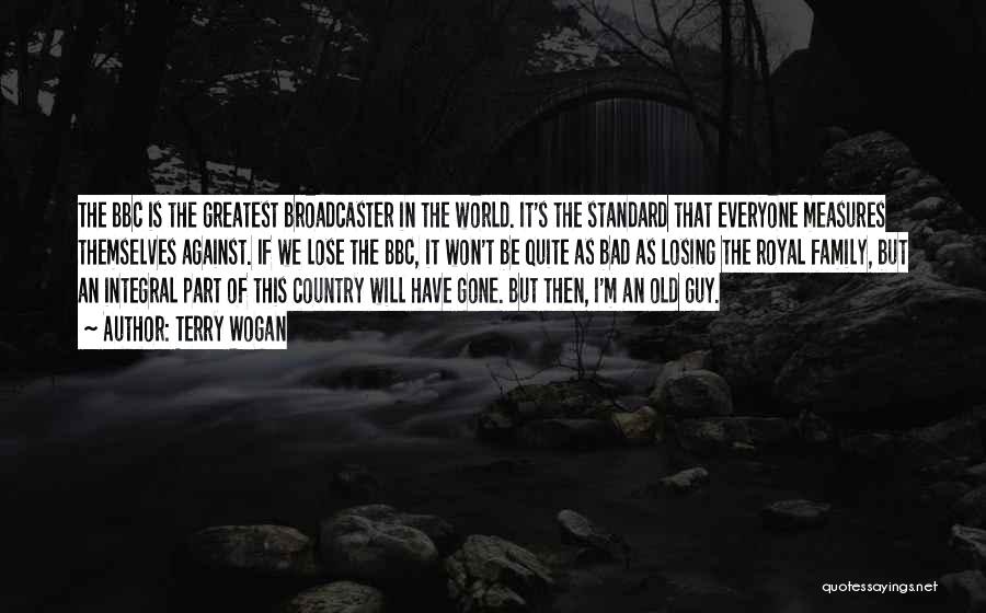 Terry Wogan Quotes: The Bbc Is The Greatest Broadcaster In The World. It's The Standard That Everyone Measures Themselves Against. If We Lose