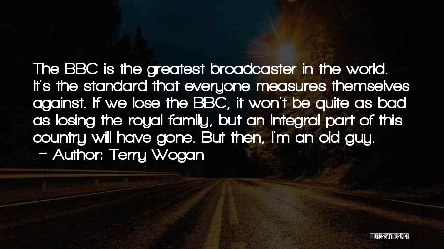 Terry Wogan Quotes: The Bbc Is The Greatest Broadcaster In The World. It's The Standard That Everyone Measures Themselves Against. If We Lose