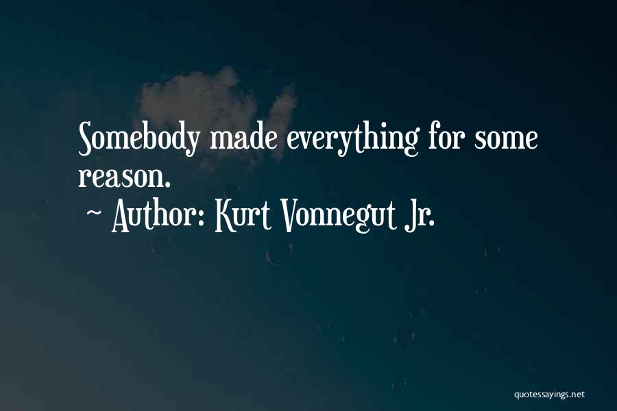 Kurt Vonnegut Jr. Quotes: Somebody Made Everything For Some Reason.