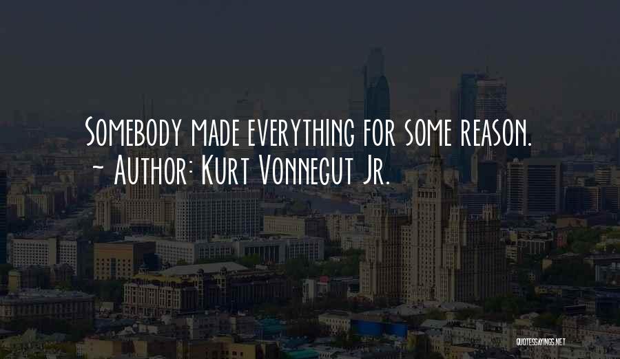 Kurt Vonnegut Jr. Quotes: Somebody Made Everything For Some Reason.