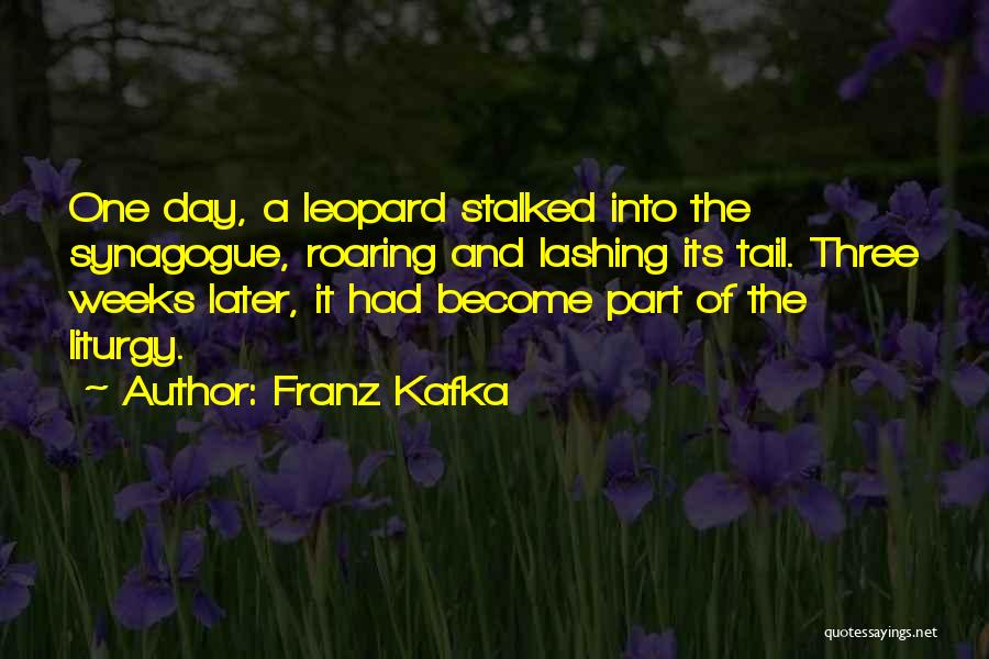 Franz Kafka Quotes: One Day, A Leopard Stalked Into The Synagogue, Roaring And Lashing Its Tail. Three Weeks Later, It Had Become Part