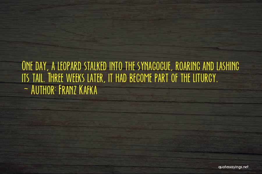 Franz Kafka Quotes: One Day, A Leopard Stalked Into The Synagogue, Roaring And Lashing Its Tail. Three Weeks Later, It Had Become Part