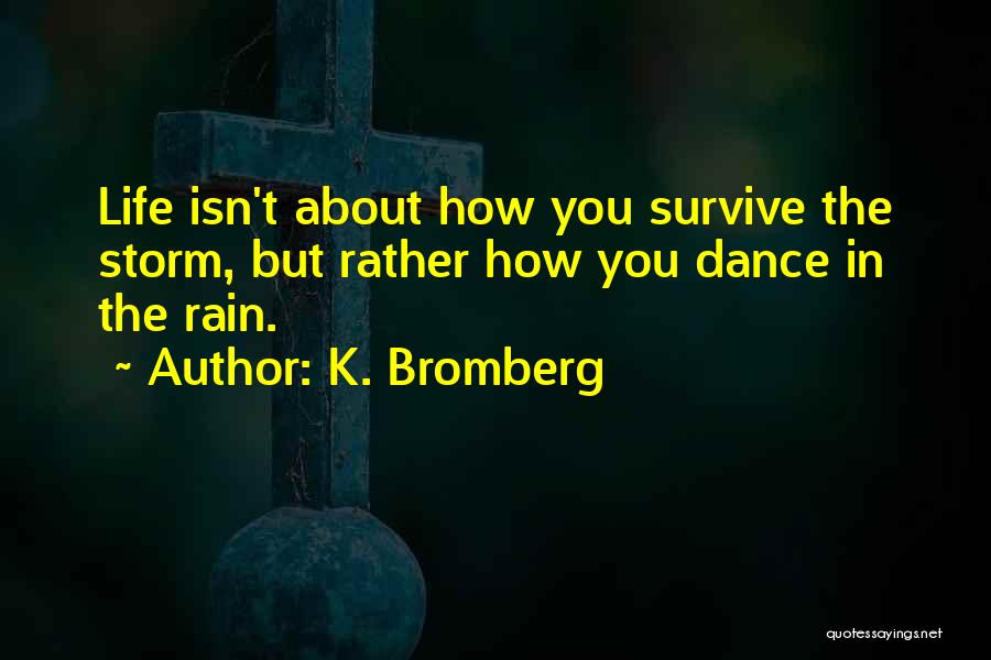 K. Bromberg Quotes: Life Isn't About How You Survive The Storm, But Rather How You Dance In The Rain.