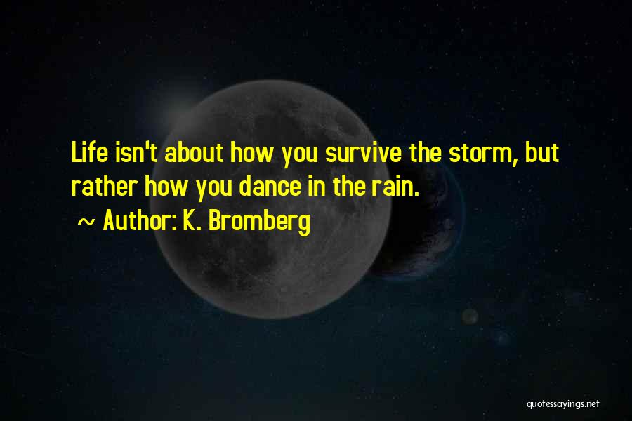 K. Bromberg Quotes: Life Isn't About How You Survive The Storm, But Rather How You Dance In The Rain.
