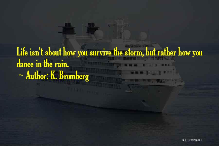 K. Bromberg Quotes: Life Isn't About How You Survive The Storm, But Rather How You Dance In The Rain.