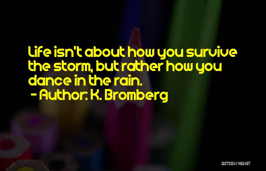 K. Bromberg Quotes: Life Isn't About How You Survive The Storm, But Rather How You Dance In The Rain.