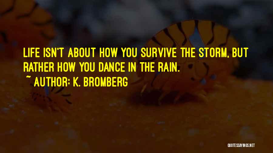 K. Bromberg Quotes: Life Isn't About How You Survive The Storm, But Rather How You Dance In The Rain.