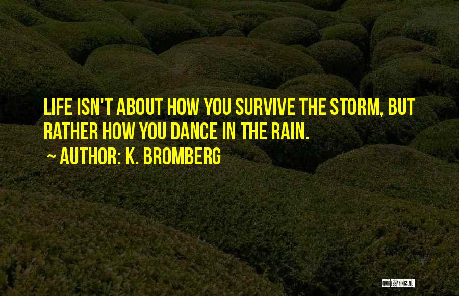 K. Bromberg Quotes: Life Isn't About How You Survive The Storm, But Rather How You Dance In The Rain.