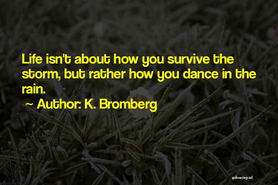 K. Bromberg Quotes: Life Isn't About How You Survive The Storm, But Rather How You Dance In The Rain.