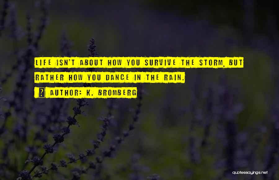 K. Bromberg Quotes: Life Isn't About How You Survive The Storm, But Rather How You Dance In The Rain.