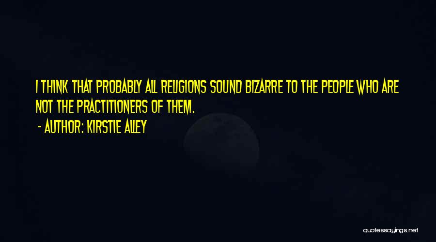 Kirstie Alley Quotes: I Think That Probably All Religions Sound Bizarre To The People Who Are Not The Practitioners Of Them.