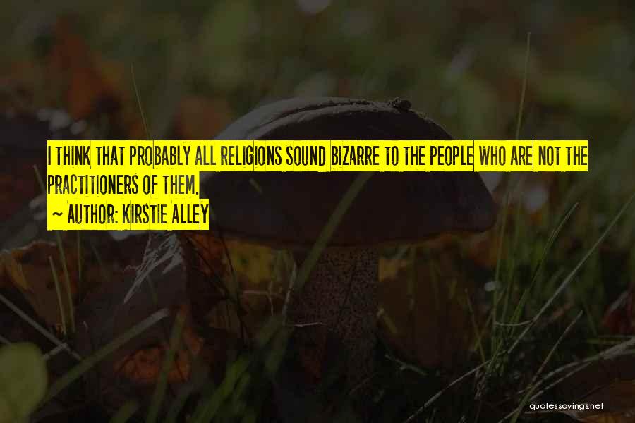 Kirstie Alley Quotes: I Think That Probably All Religions Sound Bizarre To The People Who Are Not The Practitioners Of Them.