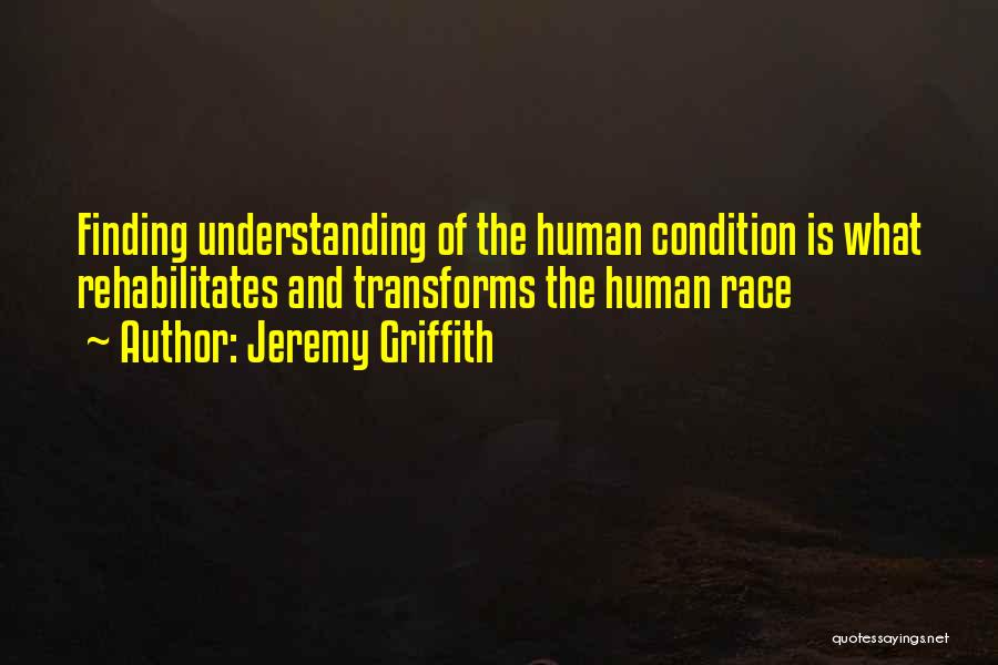 Jeremy Griffith Quotes: Finding Understanding Of The Human Condition Is What Rehabilitates And Transforms The Human Race