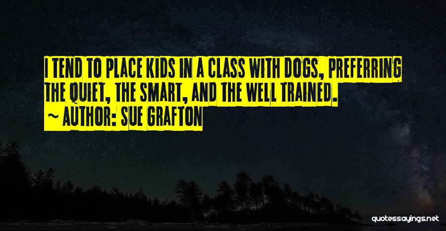 Sue Grafton Quotes: I Tend To Place Kids In A Class With Dogs, Preferring The Quiet, The Smart, And The Well Trained.