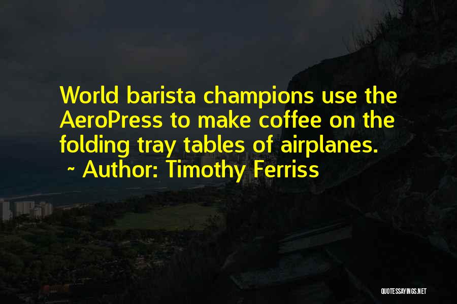 Timothy Ferriss Quotes: World Barista Champions Use The Aeropress To Make Coffee On The Folding Tray Tables Of Airplanes.