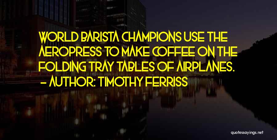 Timothy Ferriss Quotes: World Barista Champions Use The Aeropress To Make Coffee On The Folding Tray Tables Of Airplanes.