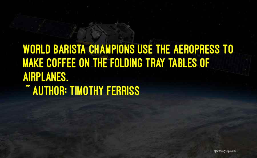 Timothy Ferriss Quotes: World Barista Champions Use The Aeropress To Make Coffee On The Folding Tray Tables Of Airplanes.