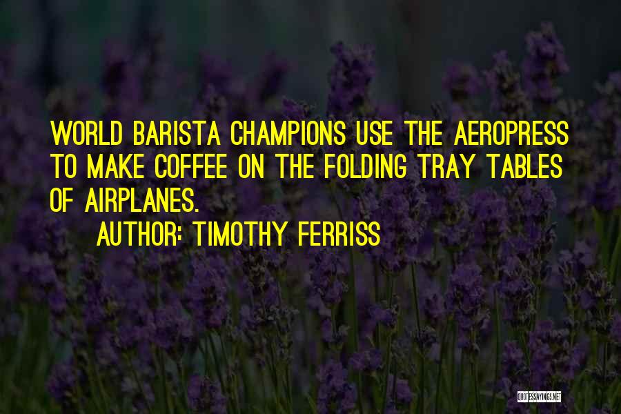 Timothy Ferriss Quotes: World Barista Champions Use The Aeropress To Make Coffee On The Folding Tray Tables Of Airplanes.
