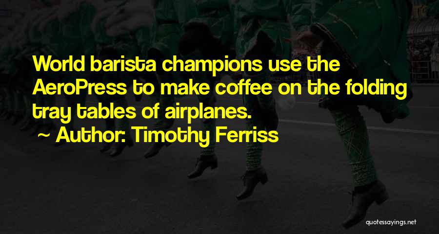 Timothy Ferriss Quotes: World Barista Champions Use The Aeropress To Make Coffee On The Folding Tray Tables Of Airplanes.