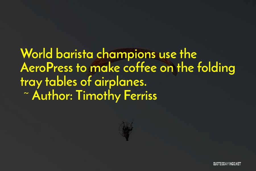 Timothy Ferriss Quotes: World Barista Champions Use The Aeropress To Make Coffee On The Folding Tray Tables Of Airplanes.