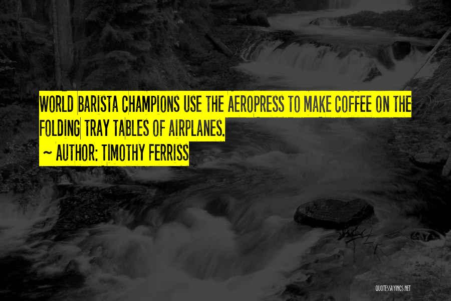 Timothy Ferriss Quotes: World Barista Champions Use The Aeropress To Make Coffee On The Folding Tray Tables Of Airplanes.