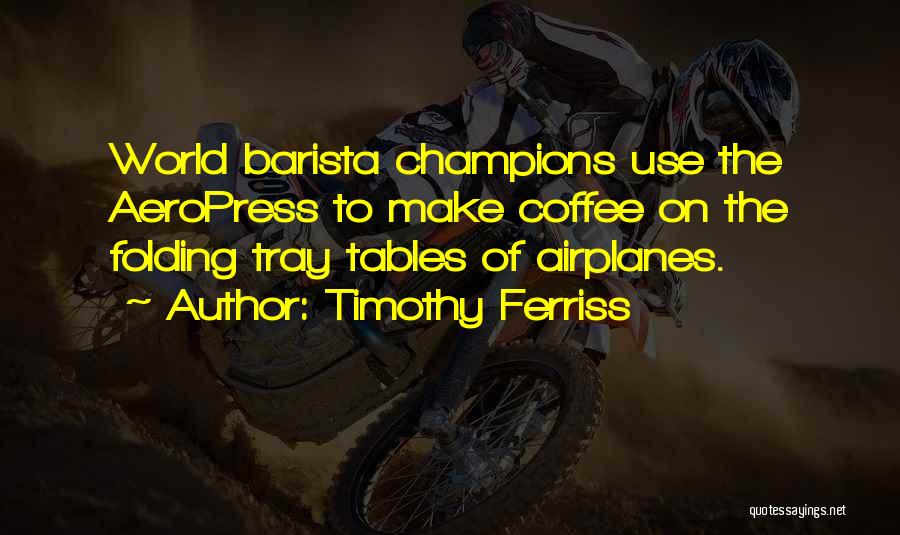 Timothy Ferriss Quotes: World Barista Champions Use The Aeropress To Make Coffee On The Folding Tray Tables Of Airplanes.