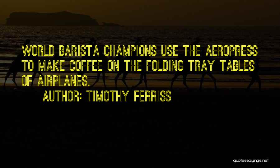Timothy Ferriss Quotes: World Barista Champions Use The Aeropress To Make Coffee On The Folding Tray Tables Of Airplanes.