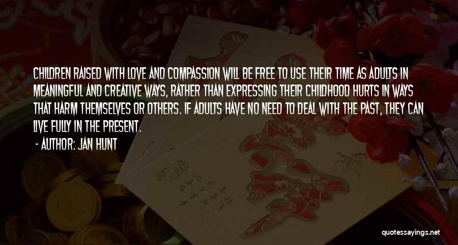 Jan Hunt Quotes: Children Raised With Love And Compassion Will Be Free To Use Their Time As Adults In Meaningful And Creative Ways,