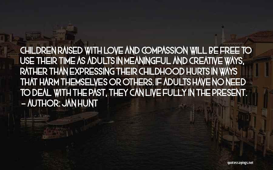 Jan Hunt Quotes: Children Raised With Love And Compassion Will Be Free To Use Their Time As Adults In Meaningful And Creative Ways,
