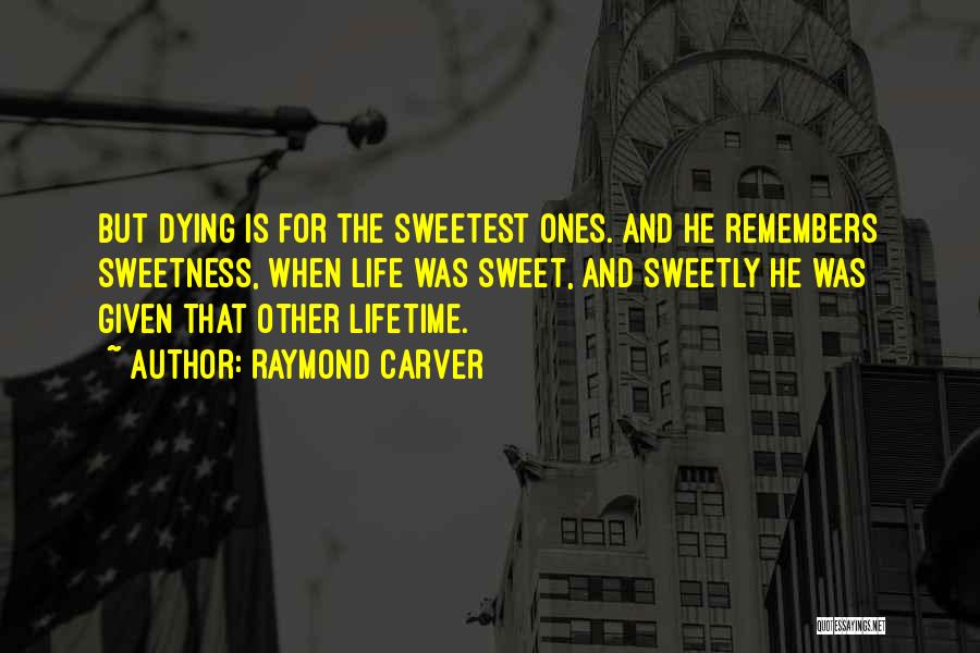 Raymond Carver Quotes: But Dying Is For The Sweetest Ones. And He Remembers Sweetness, When Life Was Sweet, And Sweetly He Was Given