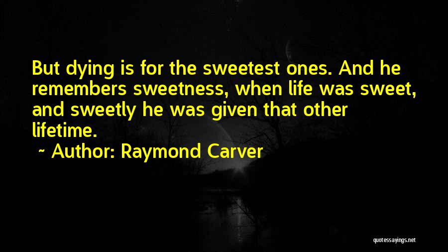Raymond Carver Quotes: But Dying Is For The Sweetest Ones. And He Remembers Sweetness, When Life Was Sweet, And Sweetly He Was Given