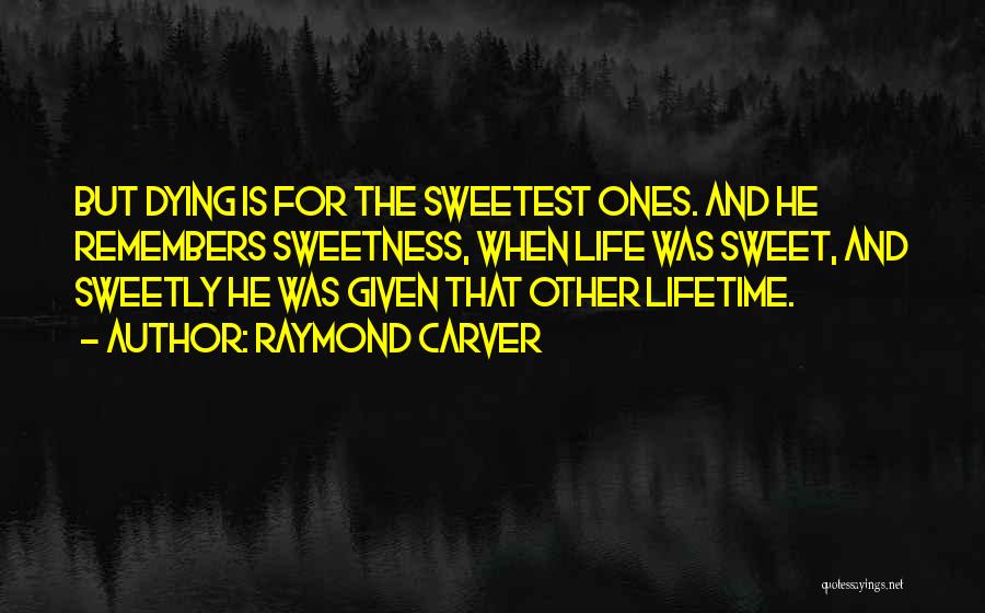 Raymond Carver Quotes: But Dying Is For The Sweetest Ones. And He Remembers Sweetness, When Life Was Sweet, And Sweetly He Was Given