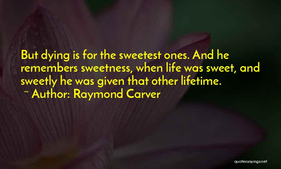 Raymond Carver Quotes: But Dying Is For The Sweetest Ones. And He Remembers Sweetness, When Life Was Sweet, And Sweetly He Was Given