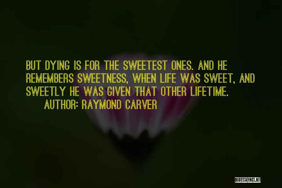 Raymond Carver Quotes: But Dying Is For The Sweetest Ones. And He Remembers Sweetness, When Life Was Sweet, And Sweetly He Was Given