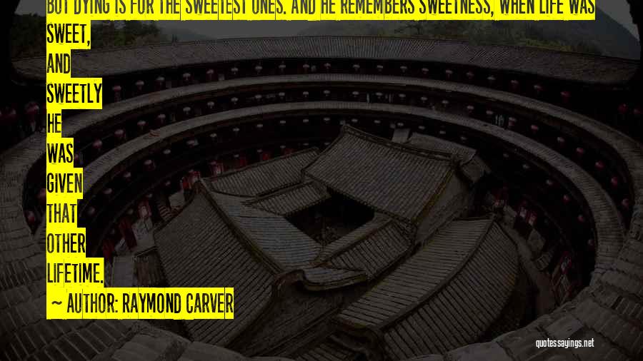 Raymond Carver Quotes: But Dying Is For The Sweetest Ones. And He Remembers Sweetness, When Life Was Sweet, And Sweetly He Was Given