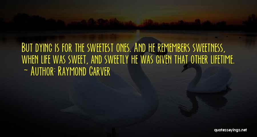 Raymond Carver Quotes: But Dying Is For The Sweetest Ones. And He Remembers Sweetness, When Life Was Sweet, And Sweetly He Was Given