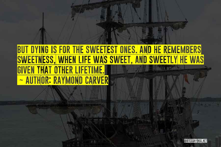 Raymond Carver Quotes: But Dying Is For The Sweetest Ones. And He Remembers Sweetness, When Life Was Sweet, And Sweetly He Was Given