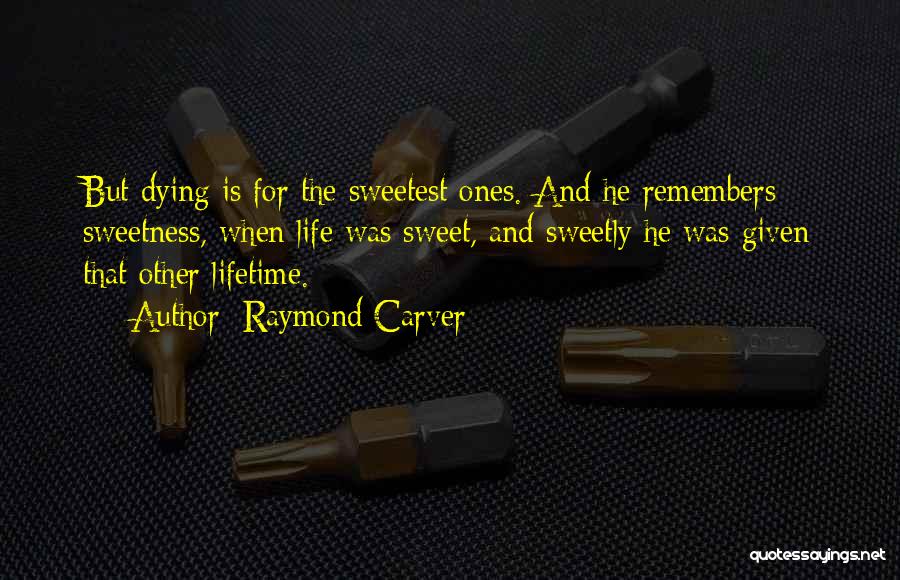 Raymond Carver Quotes: But Dying Is For The Sweetest Ones. And He Remembers Sweetness, When Life Was Sweet, And Sweetly He Was Given
