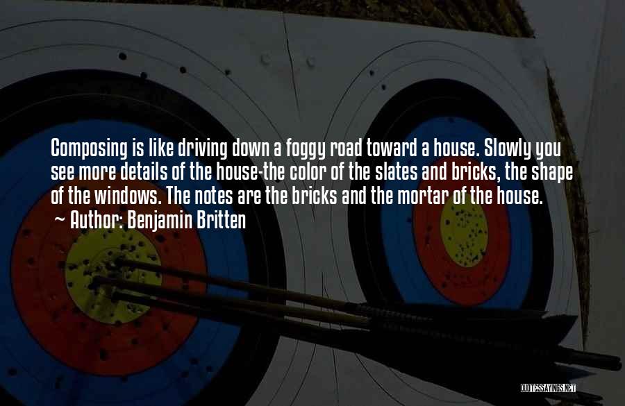 Benjamin Britten Quotes: Composing Is Like Driving Down A Foggy Road Toward A House. Slowly You See More Details Of The House-the Color