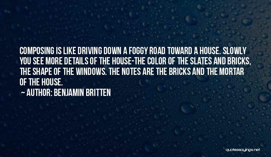 Benjamin Britten Quotes: Composing Is Like Driving Down A Foggy Road Toward A House. Slowly You See More Details Of The House-the Color