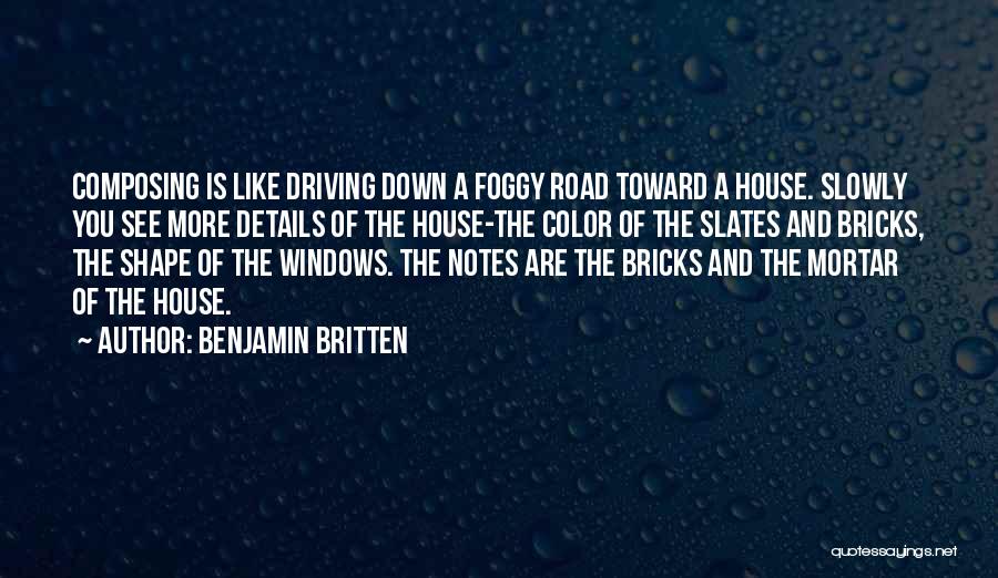 Benjamin Britten Quotes: Composing Is Like Driving Down A Foggy Road Toward A House. Slowly You See More Details Of The House-the Color