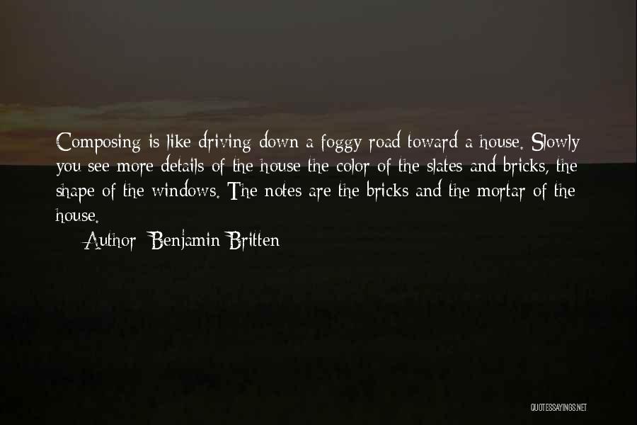 Benjamin Britten Quotes: Composing Is Like Driving Down A Foggy Road Toward A House. Slowly You See More Details Of The House-the Color