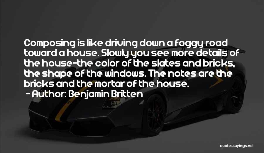 Benjamin Britten Quotes: Composing Is Like Driving Down A Foggy Road Toward A House. Slowly You See More Details Of The House-the Color