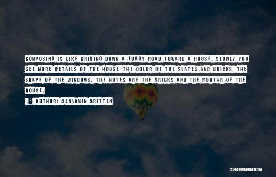 Benjamin Britten Quotes: Composing Is Like Driving Down A Foggy Road Toward A House. Slowly You See More Details Of The House-the Color
