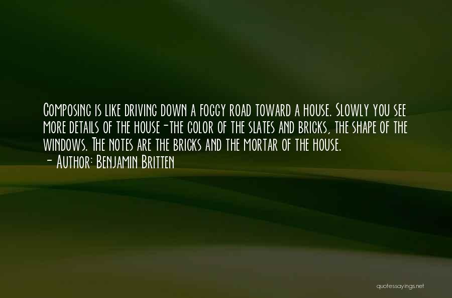 Benjamin Britten Quotes: Composing Is Like Driving Down A Foggy Road Toward A House. Slowly You See More Details Of The House-the Color